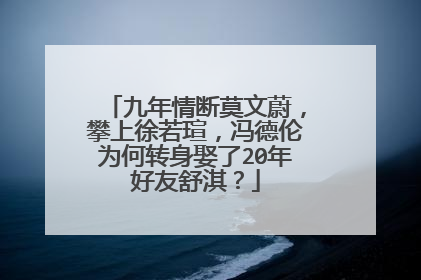 九年情断莫文蔚，攀上徐若瑄，冯德伦为何转身娶了20年好友舒淇？
