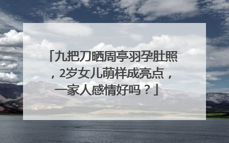 九把刀晒周亭羽孕肚照,2岁女儿萌样成亮点,一家人感情好吗?