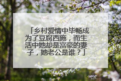 乡村爱情中毕畅成为了豆腐西施，而生活中她却是富豪的妻子，她老公是谁？