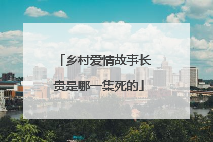 乡村爱情故事长贵是哪一集死的