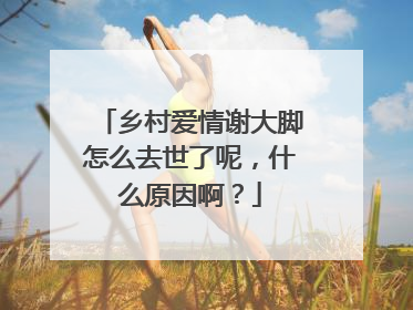 乡村爱情谢大脚怎么去世了呢，什么原因啊？