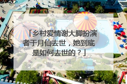 乡村爱情谢大脚扮演者于月仙去世,她到底是如何去世的?