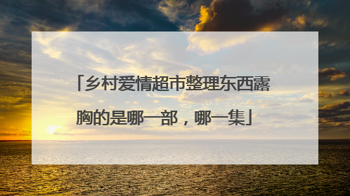 乡村爱情超市整理东西露胸的是哪一部,哪一集