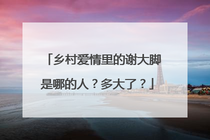 乡村爱情里的谢大脚是哪的人?多大了?