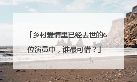 乡村爱情里已经去世的6位演员中，谁最可惜？