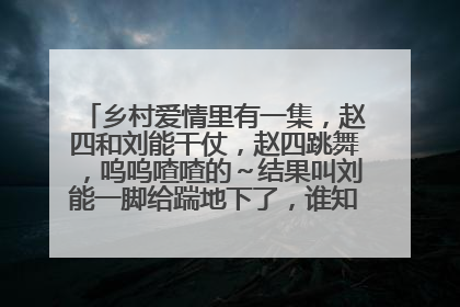乡村爱情里有一集，赵四和刘能干仗，赵四跳舞，呜呜喳喳的～结果叫刘能一脚给踹地下了，谁知道那是第一集