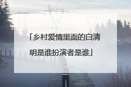 乡村爱情里面的白清明是谁扮演者是谁