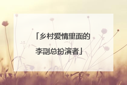 乡村爱情里面的李副总扮演者