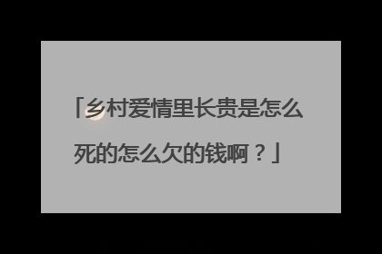 乡村爱情里长贵是怎么死的怎么欠的钱啊？