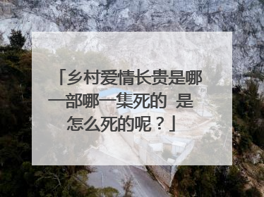 乡村爱情长贵是哪一部哪一集死的 是怎么死的呢？