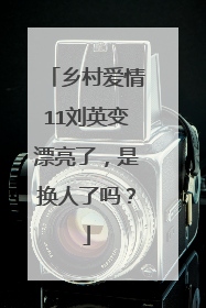 乡村爱情11刘英变漂亮了，是换人了吗？