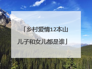 乡村爱情12本山儿子和女儿都是谁