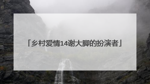 乡村爱情14谢大脚的扮演者