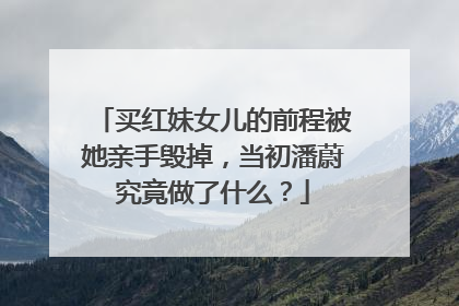 买红妹女儿的前程被她亲手毁掉，当初潘蔚究竟做了什么？