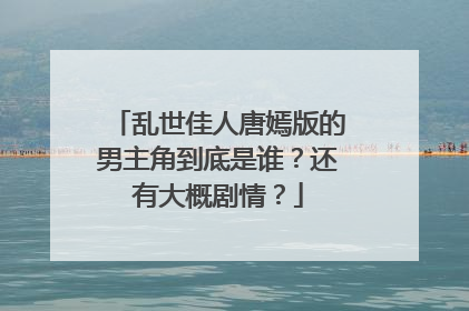 乱世佳人唐嫣版的男主角到底是谁？还有大概剧情？
