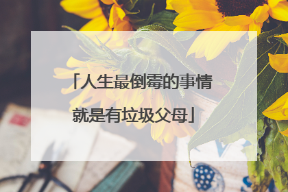 人生最倒霉的事情就是有垃圾父母