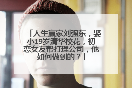 人生赢家刘强东，娶小19岁清华校花，初恋女友帮打理公司，他如何做到的？