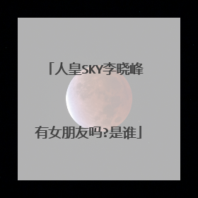 人皇SKY李晓峰有女朋友吗?是谁