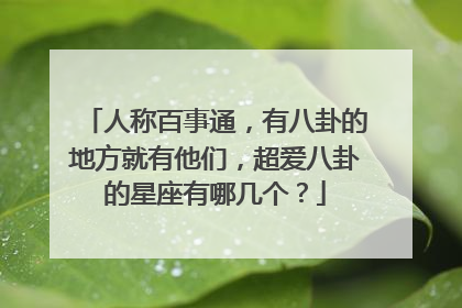 人称百事通，有八卦的地方就有他们，超爱八卦的星座有哪几个？