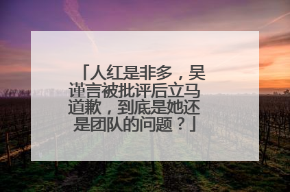 人红是非多，吴谨言被批评后立马道歉，到底是她还是团队的问题？