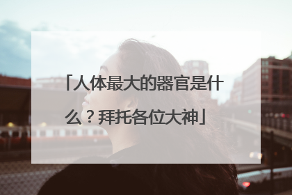 人体最大的器官是什么?拜托各位大神