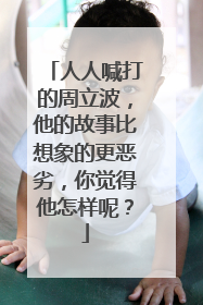 人人喊打的周立波，他的故事比想象的更恶劣，你觉得他怎样呢？