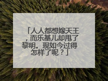 人人都想嫁天王，而乐基儿却甩了黎明。现如今过得怎样了呢？