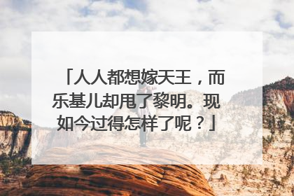 人人都想嫁天王,而乐基儿却甩了黎明。现如今过得怎样了呢?