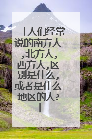 人们经常说的南方人,北方人,西方人,区别是什么,或者是什么地区的人?