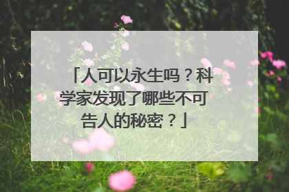 人可以永生吗?科学家发现了哪些不可告人的秘密?