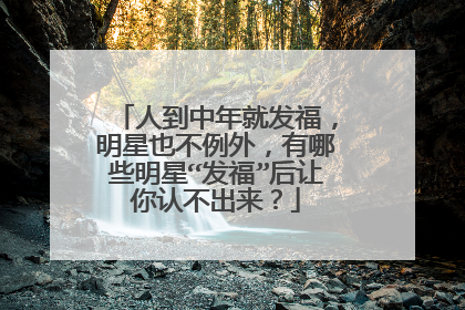 人到中年就发福，明星也不例外，有哪些明星“发福”后让你认不出来？