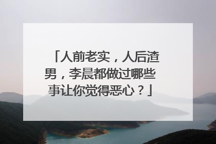 人前老实,人后渣男,李晨都做过哪些事让你觉得恶心?