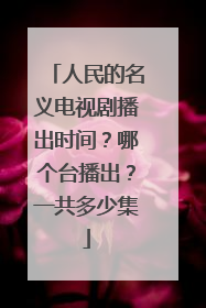 人民的名义电视剧播出时间?哪个台播出?一共多少集