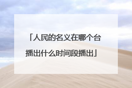 人民的名义在哪个台播出什么时间段播出