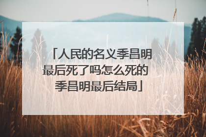 人民的名义季昌明最后死了吗怎么死的 季昌明最后结局