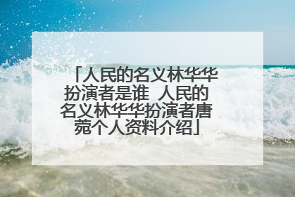 人民的名义林华华扮演者是谁 人民的名义林华华扮演者唐菀个人资料介绍