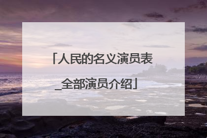 人民的名义演员表_全部演员介绍
