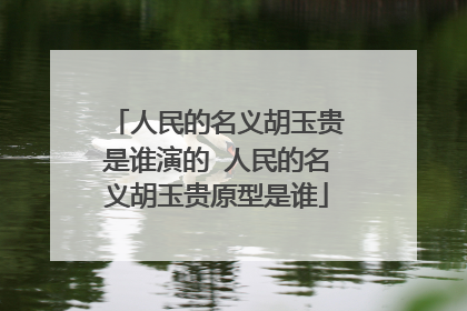 人民的名义胡玉贵是谁演的 人民的名义胡玉贵原型是谁