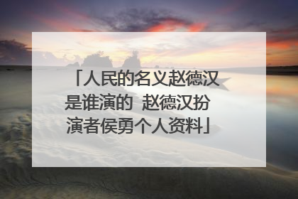 人民的名义赵德汉是谁演的 赵德汉扮演者侯勇个人资料