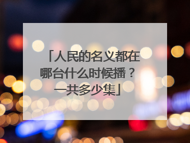 人民的名义都在哪台什么时候播？一共多少集