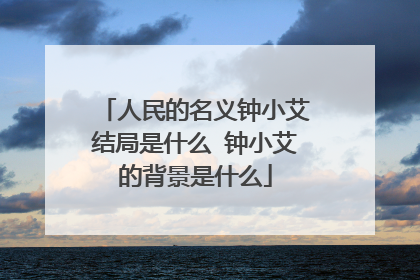 人民的名义钟小艾结局是什么 钟小艾的背景是什么