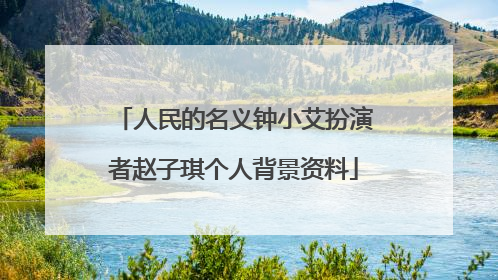 人民的名义钟小艾扮演者赵子琪个人背景资料