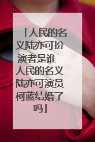 人民的名义陆亦可扮演者是谁 人民的名义陆亦可演员柯蓝结婚了吗