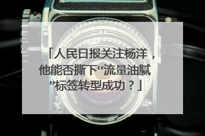 人民日报关注杨洋,他能否撕下“流量油腻”标签转型成功?