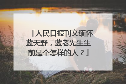 人民日报刊文缅怀蓝天野，蓝老先生生前是个怎样的人？