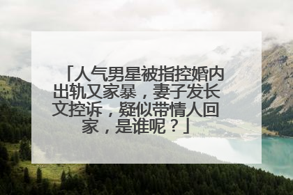 人气男星被指控婚内出轨又家暴，妻子发长文控诉，疑似带情人回家，是谁呢？