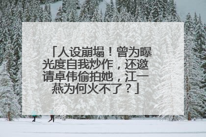 人设崩塌!曾为曝光度自我炒作,还邀请卓伟偷拍她,江一燕为何火不了?