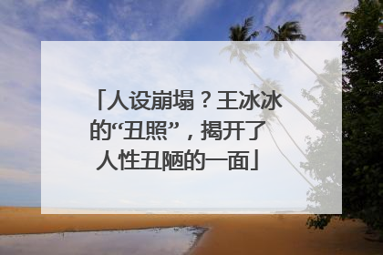 人设崩塌?王冰冰的“丑照”,揭开了人性丑陋的一面