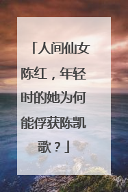 人间仙女陈红，年轻时的她为何能俘获陈凯歌？