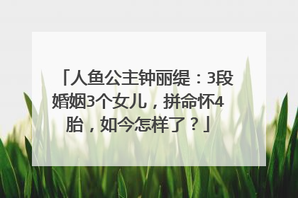 人鱼公主钟丽缇：3段婚姻3个女儿，拼命怀4胎，如今怎样了？